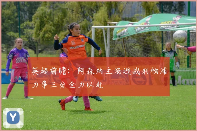 英超前瞻：阿森纳主场迎战利物浦力争三分全力以赴