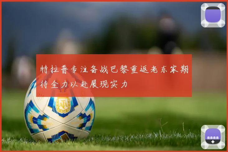 特拉普专注备战巴黎重返老东家期待全力以赴展现实力